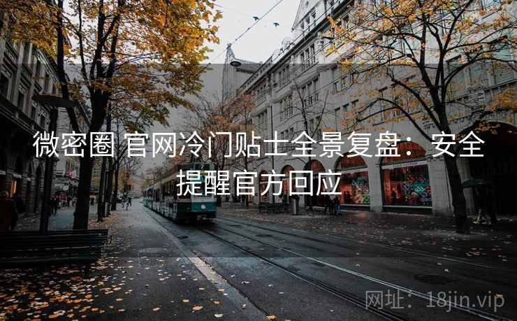 微密圈 官网冷门贴士全景复盘:安全提醒官方回应 微密圈 官网冷门贴士全景复盘:安全提醒官方回应