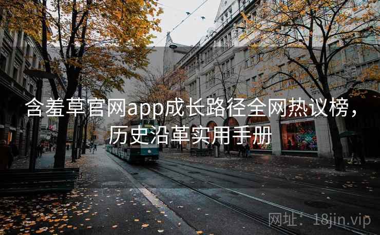 含羞草官网app成长路径全网热议榜,历史沿革实用手册 含羞草官网app成长路径全网热议榜,历史沿革实用手册