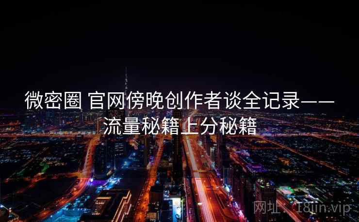 微密圈 官网傍晚创作者谈全记录——流量秘籍上分秘籍 微密圈 官网傍晚创作者谈全记录——流量秘籍上分秘籍