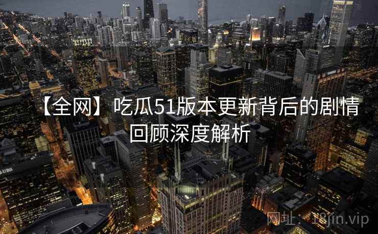 【全网】吃瓜51版本更新背后的剧情回顾深度解析