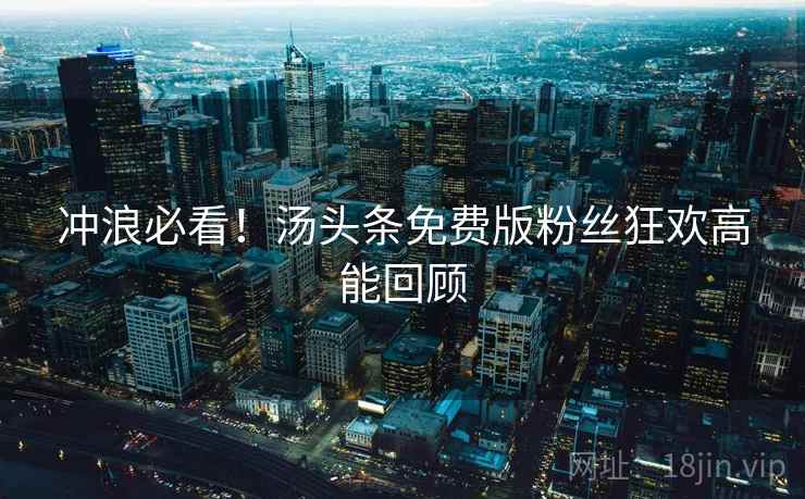 冲浪必看!汤头条免费版粉丝狂欢高能回顾 冲浪必看!汤头条免费版粉丝狂欢高能回顾