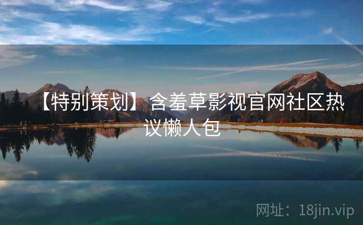 【特别策划】含羞草影视官网社区热议懒人包 【特别策划】含羞草影视官网社区热议懒人包