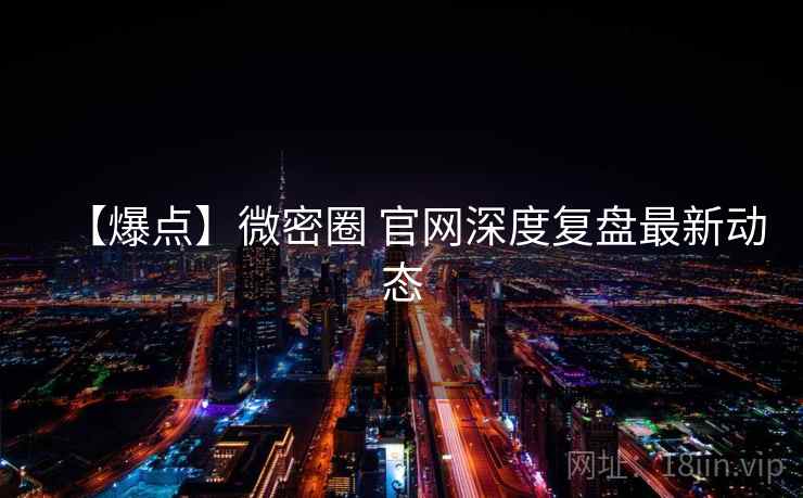 【爆点】微密圈 官网深度复盘最新动态 【爆点】微密圈 官网深度复盘最新动态