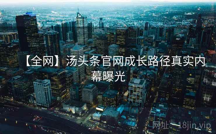 【全网】汤头条官网成长路径真实内幕曝光