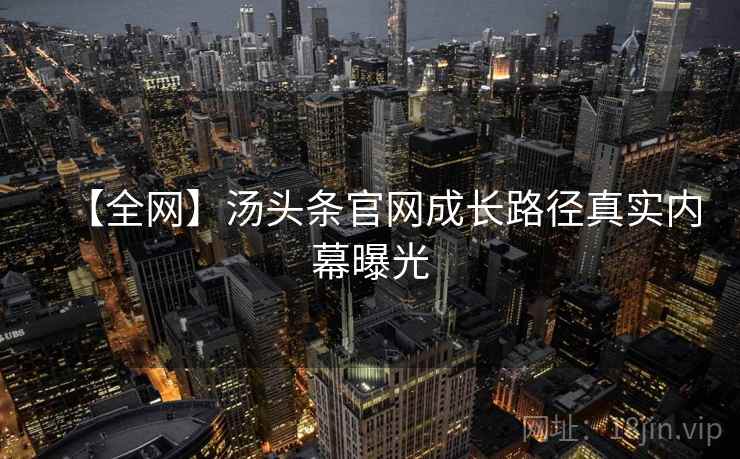 【全网】汤头条官网成长路径真实内幕曝光
