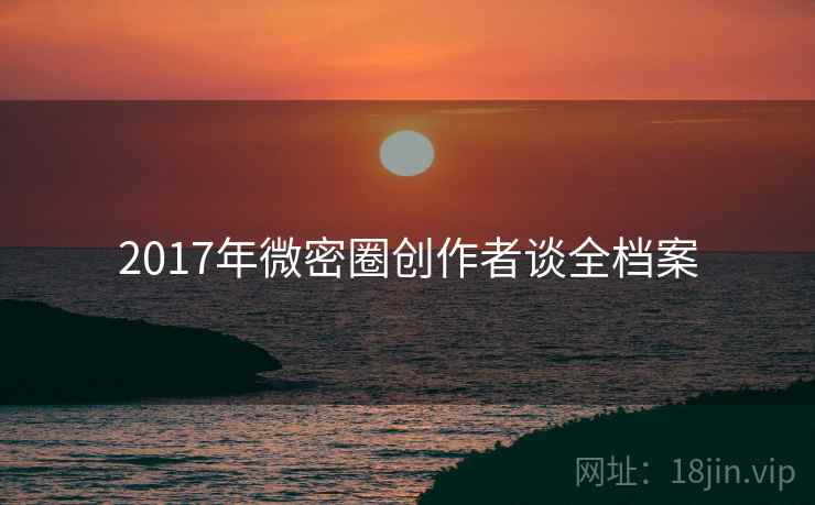 2017年微密圈创作者谈全档案 2017年微密圈创作者谈全档案