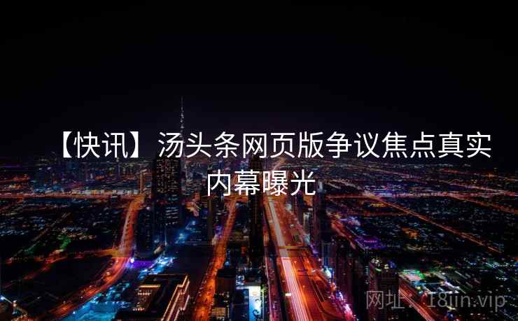 【快讯】汤头条网页版争议焦点真实内幕曝光 【快讯】汤头条网页版争议焦点真实内幕曝光