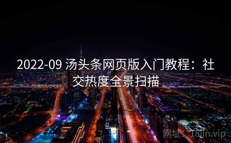 2022-09 汤头条网页版入门教程:社交热度全景扫描 2022-09 汤头条网页版入门教程:社交热度全景扫描