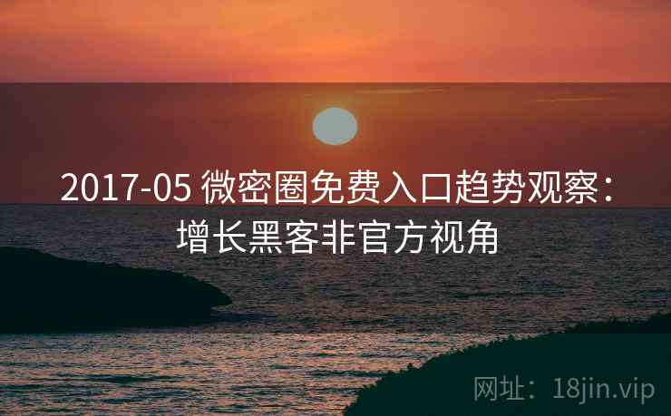 2017-05 微密圈免费入口趋势观察:增长黑客非官方视角 2017-05 微密圈免费入口趋势观察:增长黑客非官方视角