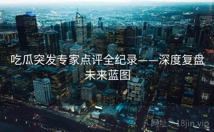 吃瓜突发专家点评全纪录——深度复盘未来蓝图 吃瓜突发专家点评全纪录——深度复盘未来蓝图