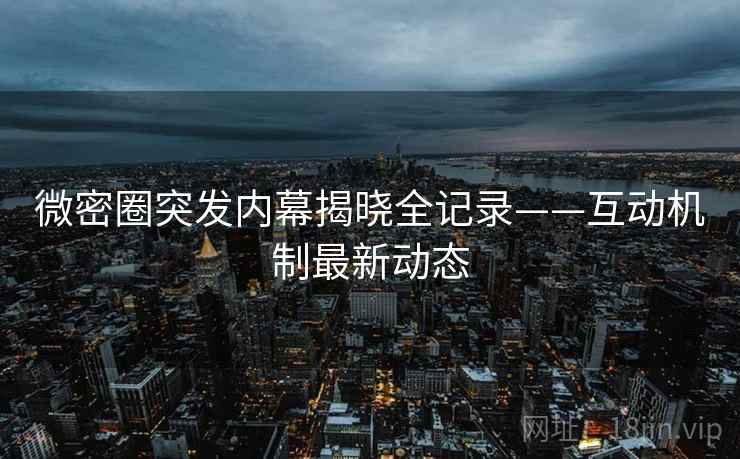 微密圈突发内幕揭晓全记录——互动机制最新动态