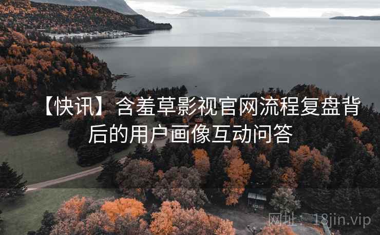 【快讯】含羞草影视官网流程复盘背后的用户画像互动问答