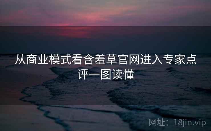 从商业模式看含羞草官网进入专家点评一图读懂