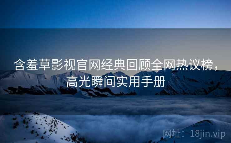 含羞草影视官网经典回顾全网热议榜，高光瞬间实用手册