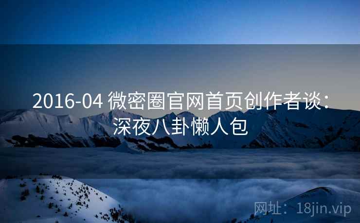 2016-04 微密圈官网首页创作者谈：深夜八卦懒人包