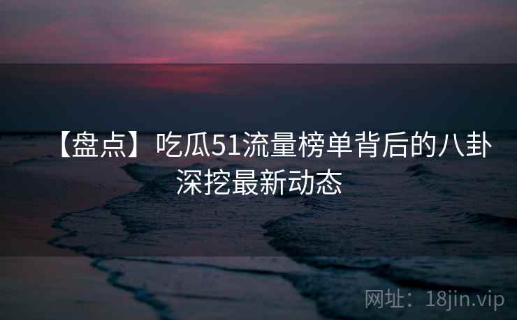 【盘点】吃瓜51流量榜单背后的八卦深挖最新动态 【盘点】吃瓜51流量榜单背后的八卦深挖最新动态