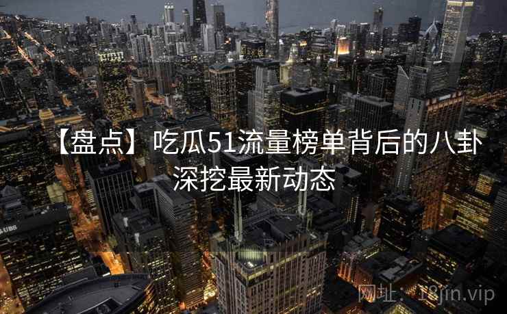 【盘点】吃瓜51流量榜单背后的八卦深挖最新动态 【盘点】吃瓜51流量榜单背后的八卦深挖最新动态